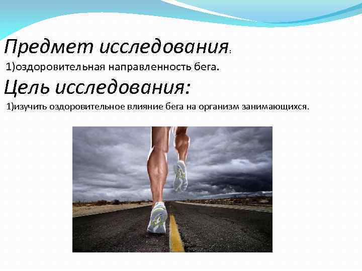 Предмет исследования : 1)оздоровительная направленность бега. Цель исследования: 1)изучить оздоровительное влияние бега на организм
