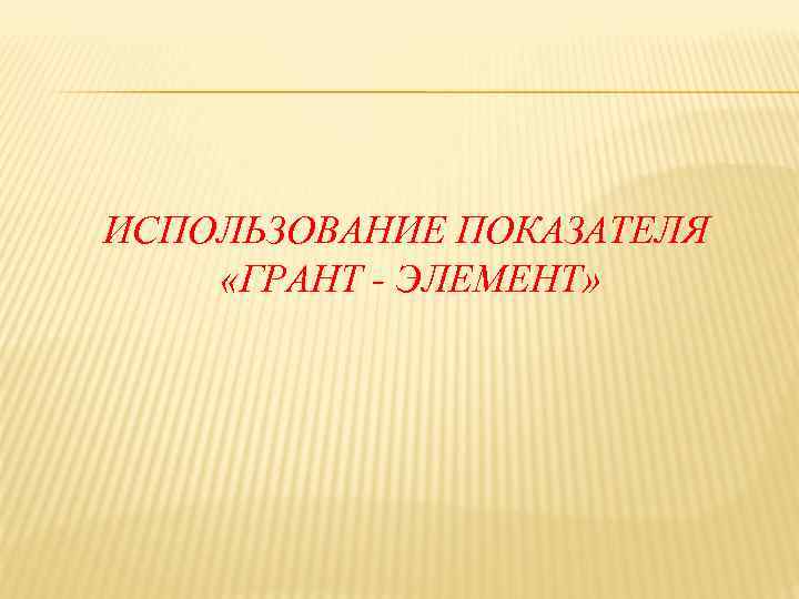 ИСПОЛЬЗОВАНИЕ ПОКАЗАТЕЛЯ «ГРАНТ - ЭЛЕМЕНТ» 