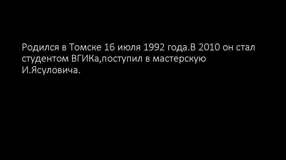 Родился в Томске 16 июля 1992 года. В 2010 он стал студентом ВГИКа, поступил