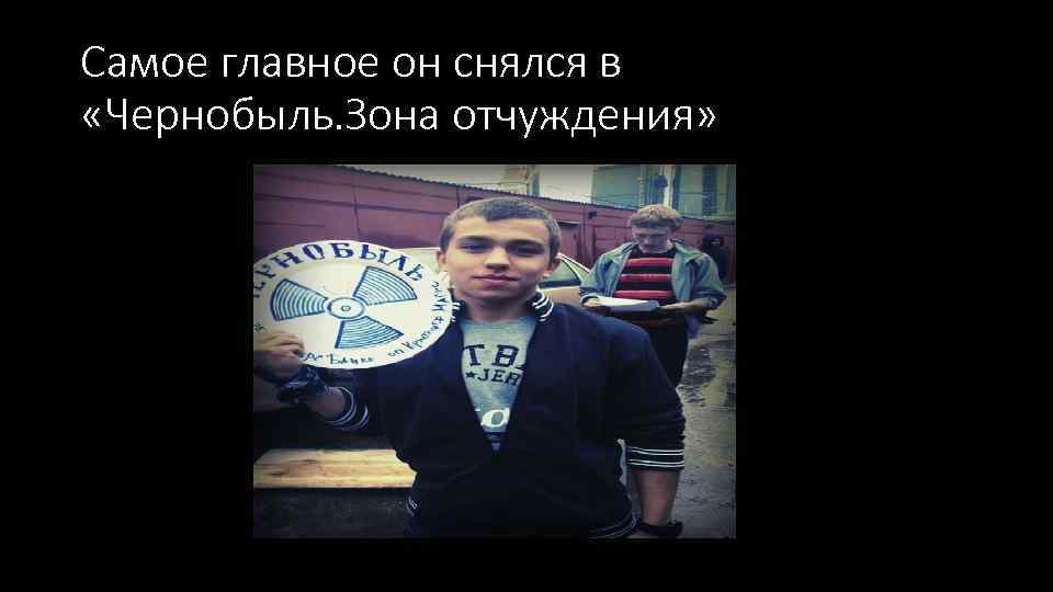 Самое главное он снялся в «Чернобыль. Зона отчуждения» 