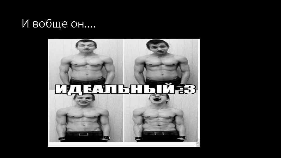 И вобще он…. 