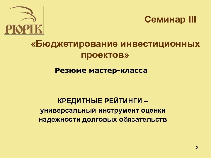 Семинар ІІІ «Бюджетирование инвестиционных проектов» Резюме мастер-класса КРЕДИТНЫЕ РЕЙТИНГИ – универсальный инструмент оценки надежности