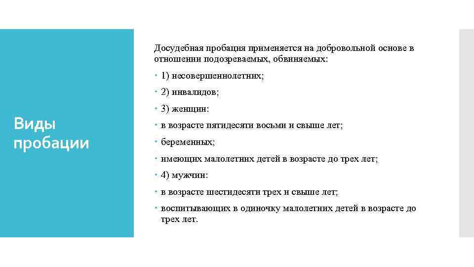 Досудебная пробация применяется на добровольной основе в отношении подозреваемых, обвиняемых: 1) несовершеннолетних; 2) инвалидов;