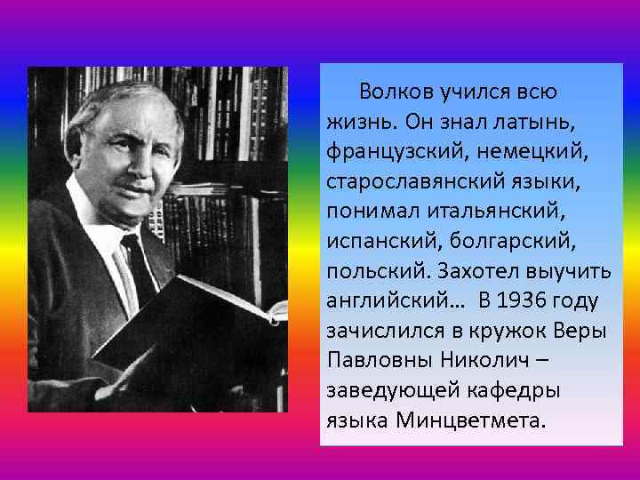 Волков учился всю жизнь. Он знал латынь, французский, немецкий, старославянский языки, понимал итальянский, испанский,