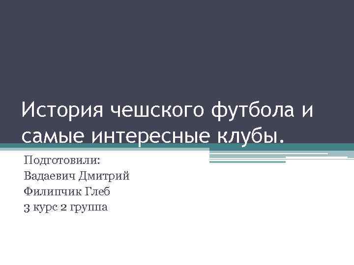 История чешского футбола и самые интересные клубы. Подготовили: Вадаевич Дмитрий Филипчик Глеб 3 курс