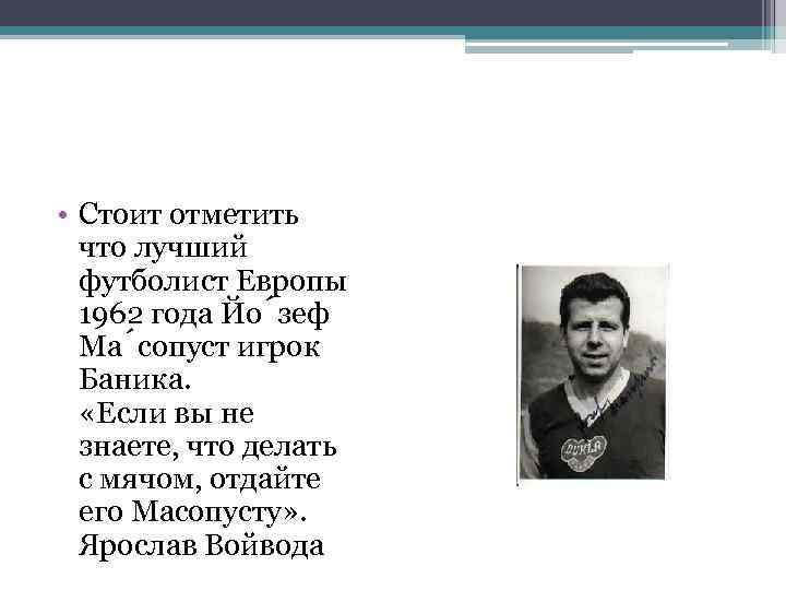  • Стоит отметить что лучший футболист Европы 1962 года Йо зеф Ма сопуст