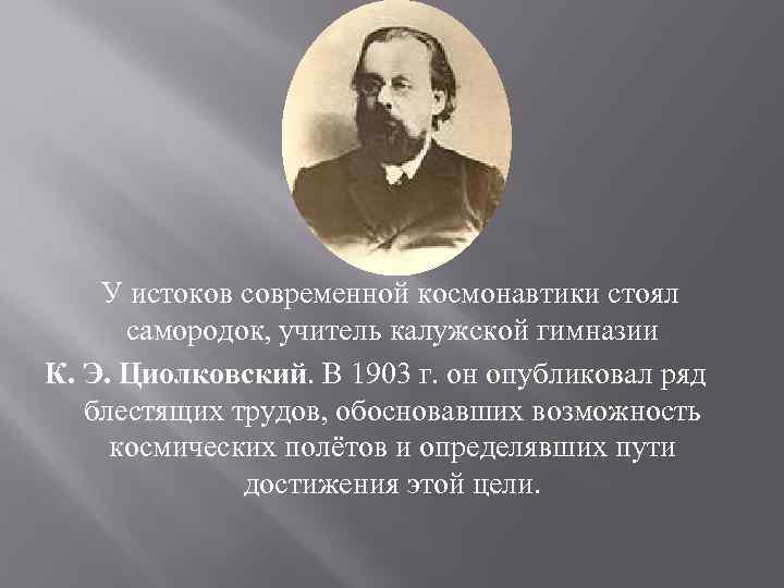  У истоков современной космонавтики стоял самородок, учитель калужской гимназии К. Э. Циолковский. В