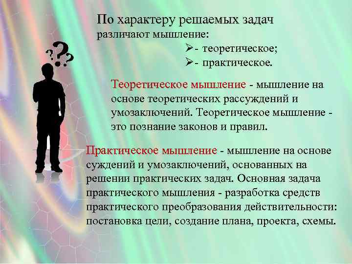 По характеру решаемых задач различают мышление: Ø- теоретическое; Ø- практическое. Теоретическое мышление - мышление