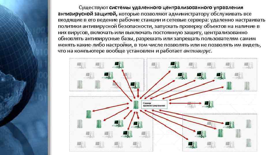 Существуют системы удаленного централизованного управления антивирусной защитой, которые позволяют администратору обслуживать все входящие в