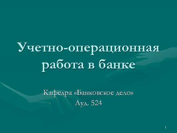 Учетно-операционная работа в банке Кафедра «Банковское дело» Ауд. 524 1 