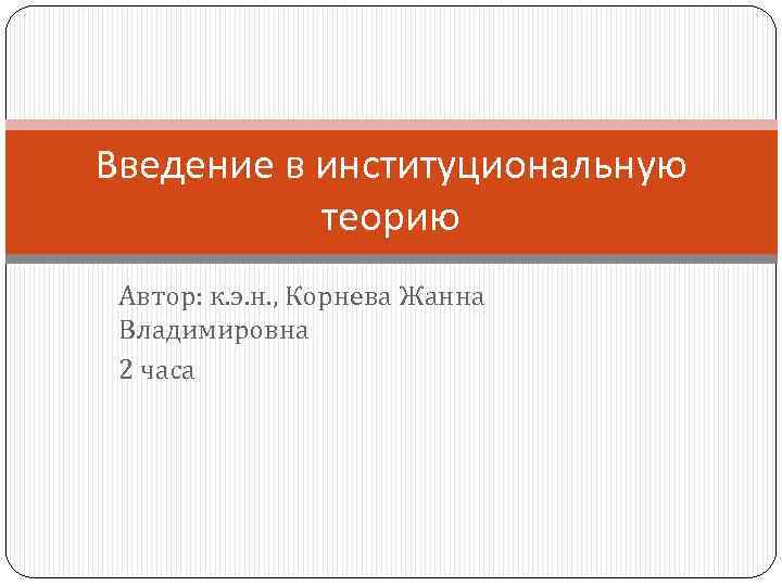 Введение в институциональную теорию Автор: к. э. н. , Корнева Жанна Владимировна 2 часа