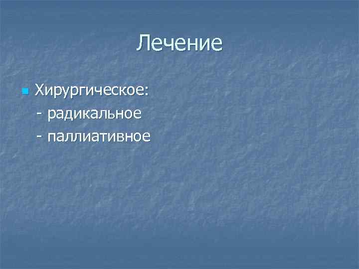 Лечение n Хирургическое: - радикальное - паллиативное 