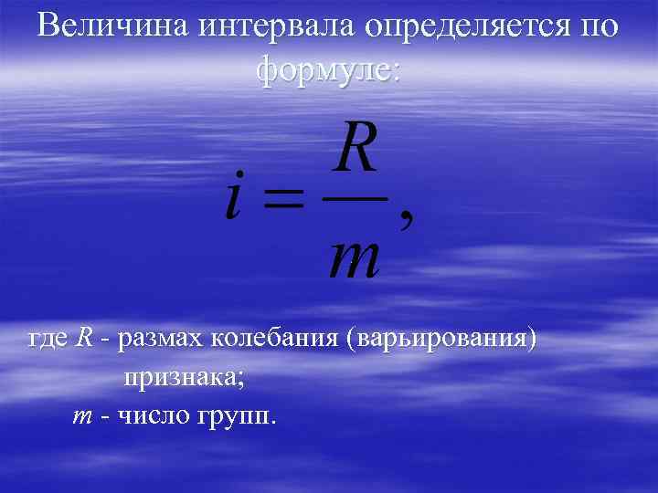 Величина интервала определяется по формуле: где R - размах колебания (варьирования) признака; m -