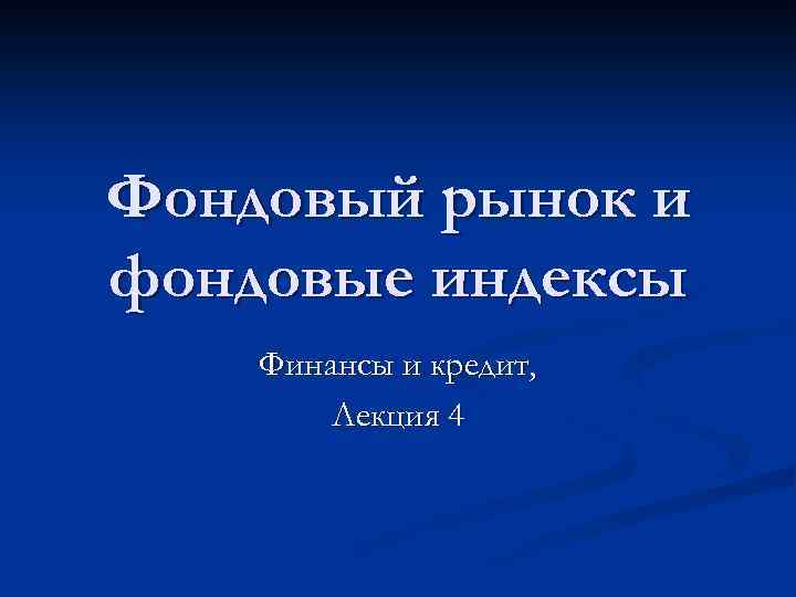 Фондовый рынок и фондовые индексы Финансы и кредит, Лекция 4 