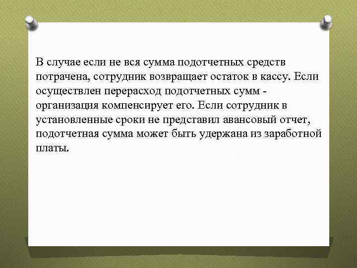 В случае если не вся сумма подотчетных средств потрачена, сотрудник возвращает остаток в кассу.