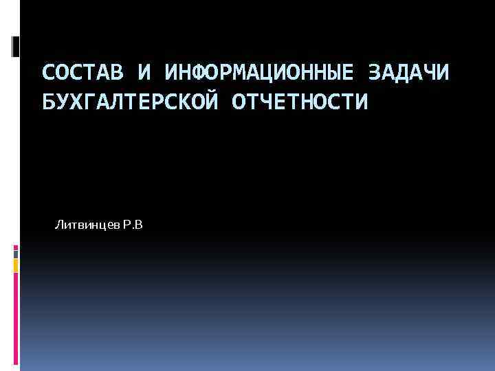 СОСТАВ И ИНФОРМАЦИОННЫЕ ЗАДАЧИ БУХГАЛТЕРСКОЙ ОТЧЕТНОСТИ Литвинцев Р. В 