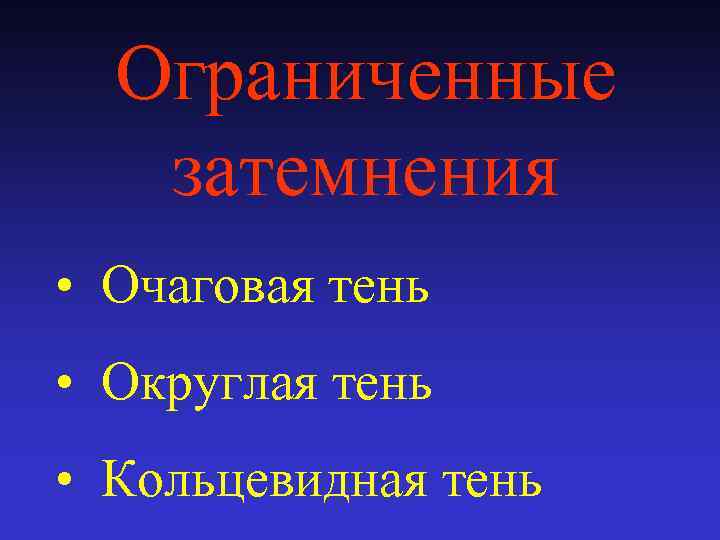 Ограниченные затемнения • Очаговая тень • Округлая тень • Кольцевидная тень 