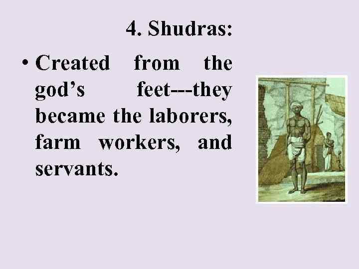 4. Shudras: • Created from the god’s feet---they became the laborers, farm workers, and