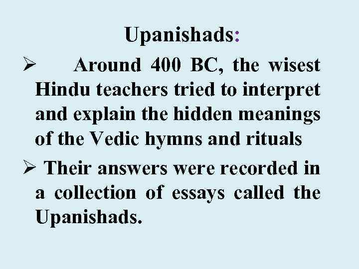 Upanishads: Ø Around 400 BC, the wisest Hindu teachers tried to interpret and explain
