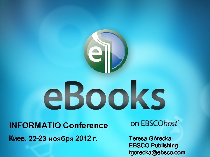 INFORMATIO Conference Киев, 22 -23 ноября 2012 г. Teresa Górecka EBSCO Publishing tgorecka@ebsco. com