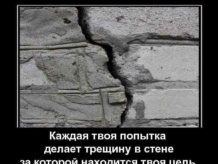 Каждая твоя попытка делает трещину в стене 