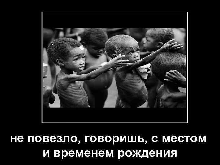 не повезло, говоришь, с местом и временем рождения 