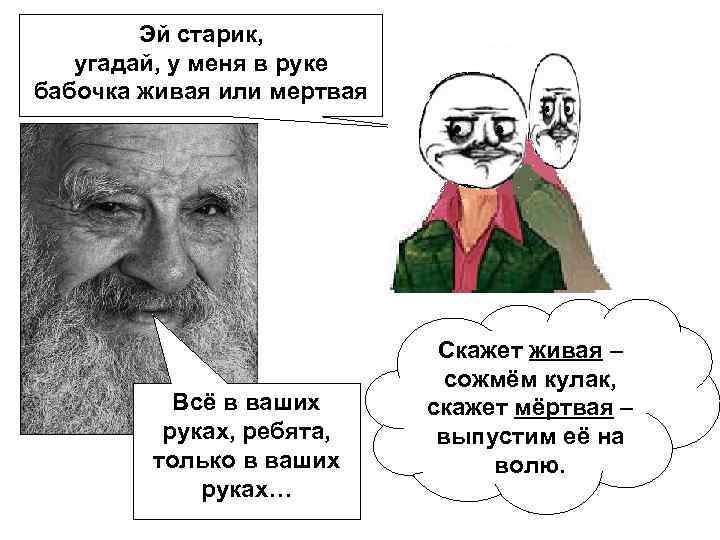 Эй старик, угадай, у меня в руке бабочка живая или мертвая Всё в ваших