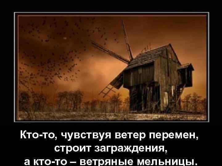 Кто-то, чувствуя ветер перемен, строит заграждения, а кто-то – ветряные мельницы. 