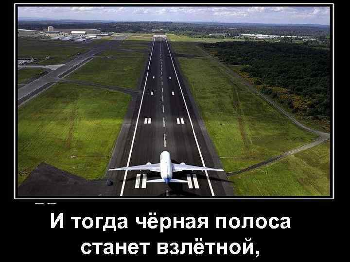 И тогда чёрная полоса станет взлётной, 