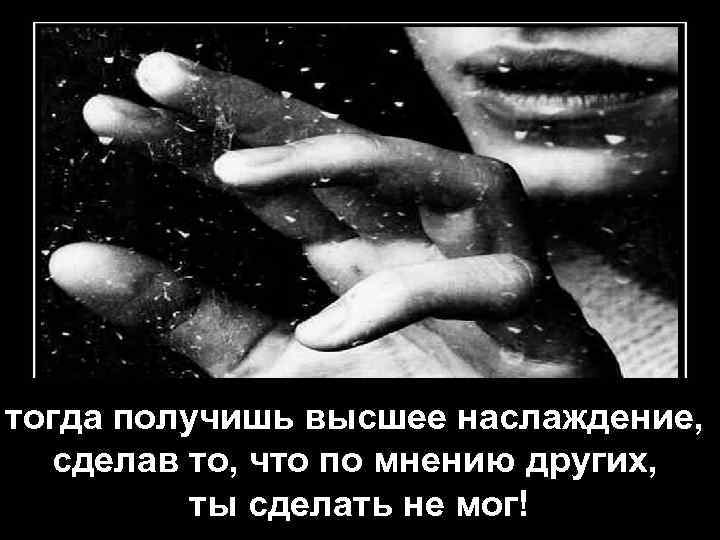 тогда получишь высшее наслаждение, сделав то, что по мнению других, ты сделать не мог!