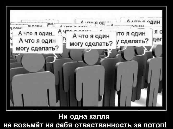 Ни одна капля не возьмёт на себя отвественность за потоп! 