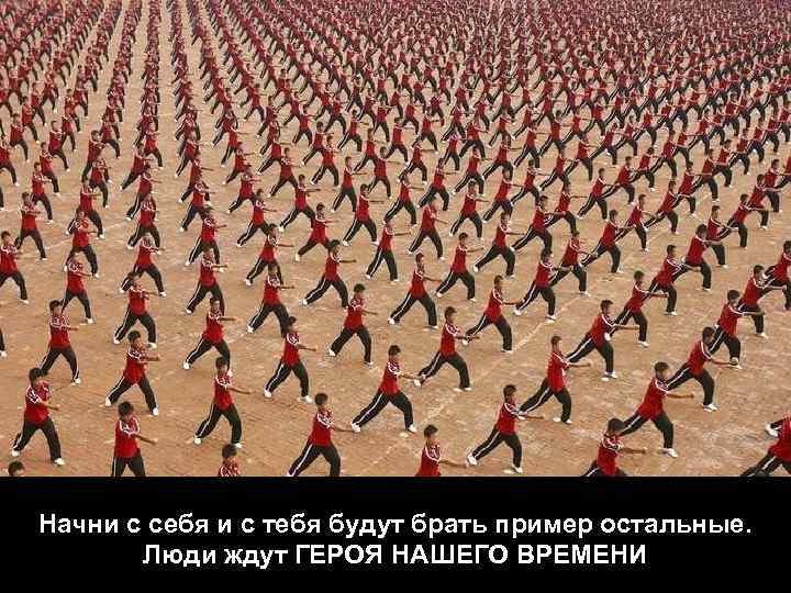 Начни с себя и с тебя будут брать пример остальные. Люди ждут ГЕРОЯ НАШЕГО