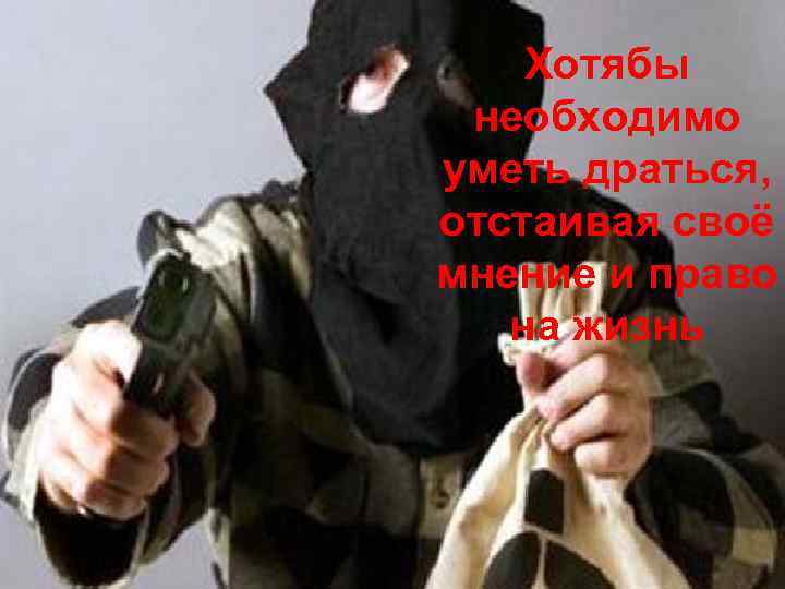 Хотябы необходимо уметь драться, отстаивая своё мнение и право на жизнь 