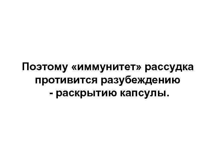 Поэтому «иммунитет» рассудка противится разубеждению - раскрытию капсулы. 