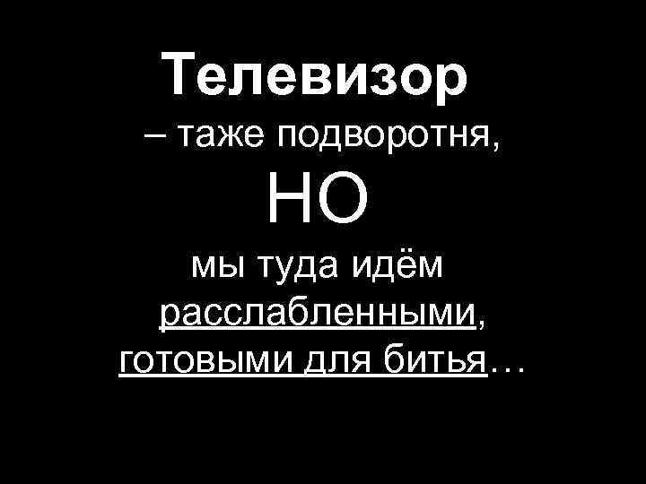 Телевизор – таже подворотня, НО мы туда идём расслабленными, готовыми для битья… 