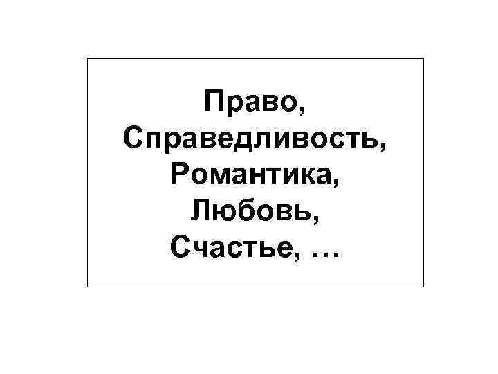 Право, Справедливость, Романтика, Любовь, Счастье, … 