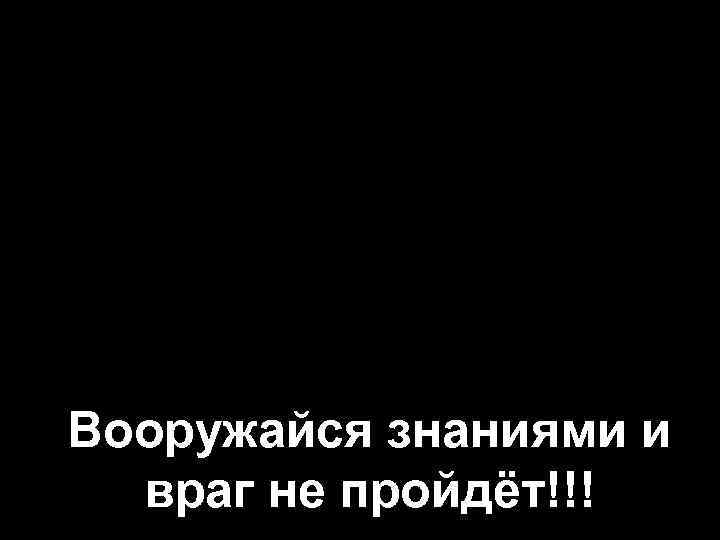 Вооружайся знаниями и враг не пройдёт!!! 
