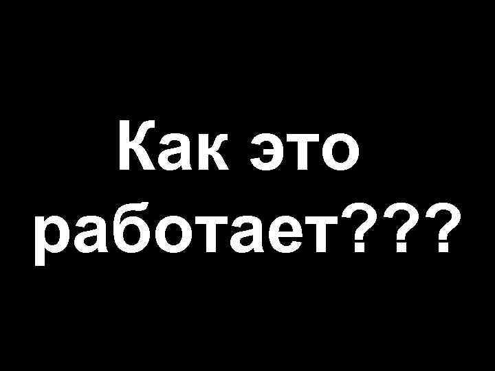 Как это работает? ? ? 