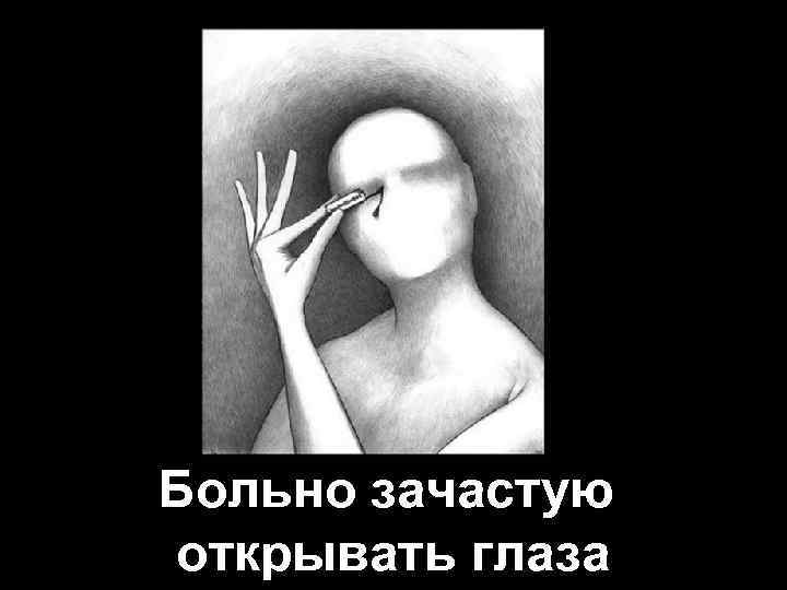 Больно зачастую открывать глаза 