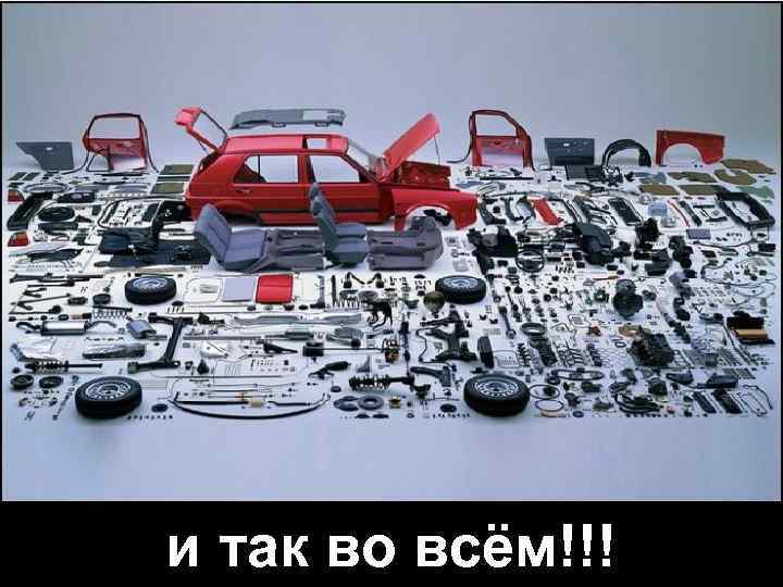 и так во всём!!! 