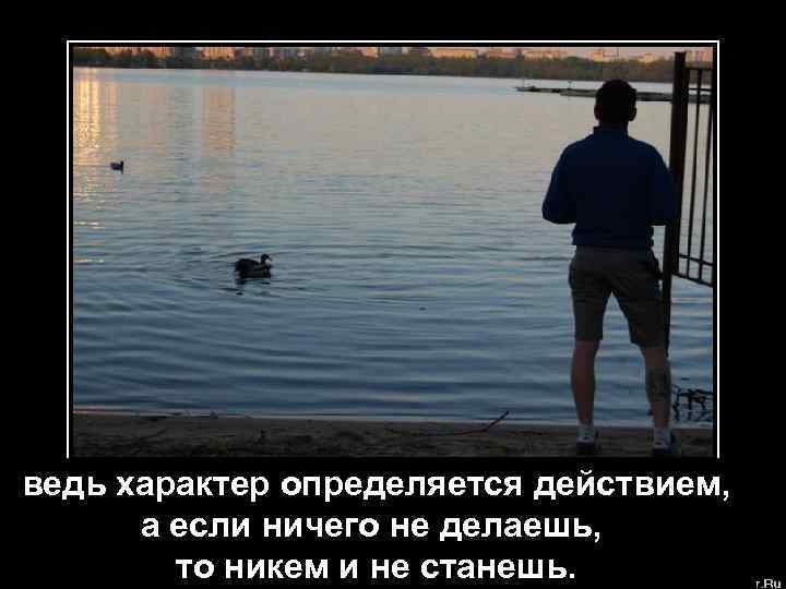 ведь характер определяется действием, а если ничего не делаешь, то никем и не станешь.