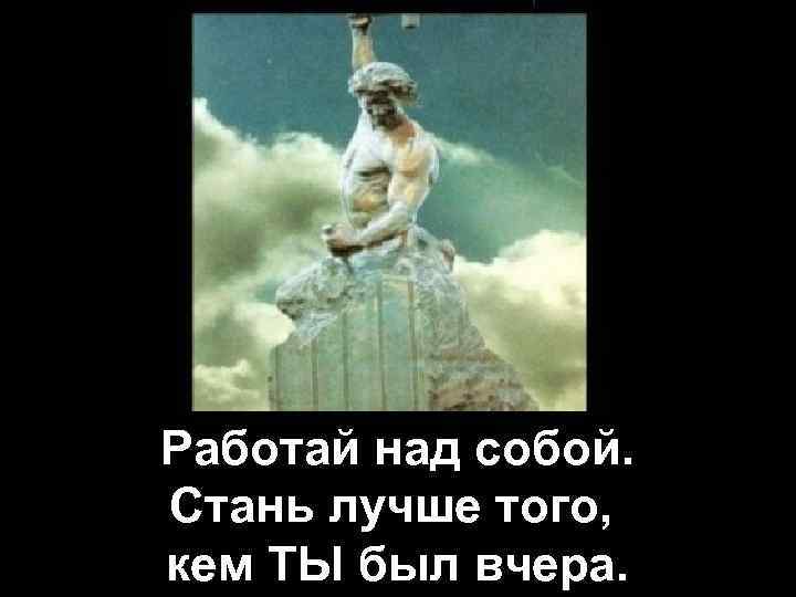 Работай над собой. Стань лучше того, кем ТЫ был вчера. 