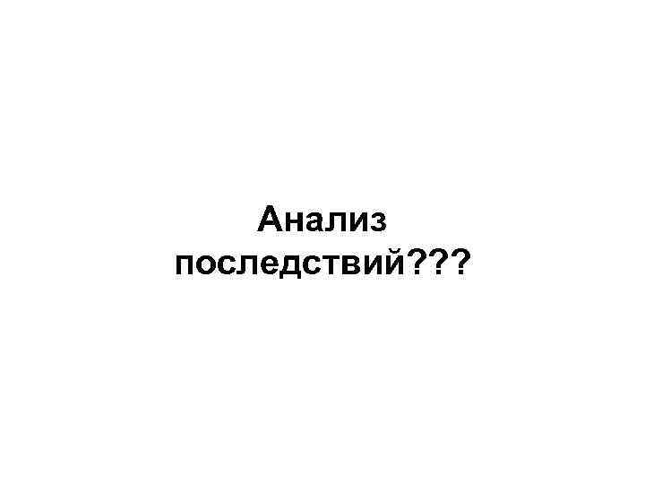 Анализ последствий? ? ? 