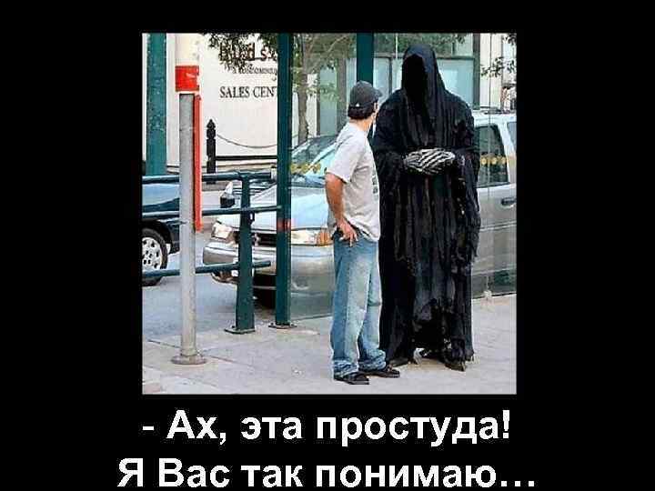 - Ах, эта простуда! Я Вас так понимаю… 