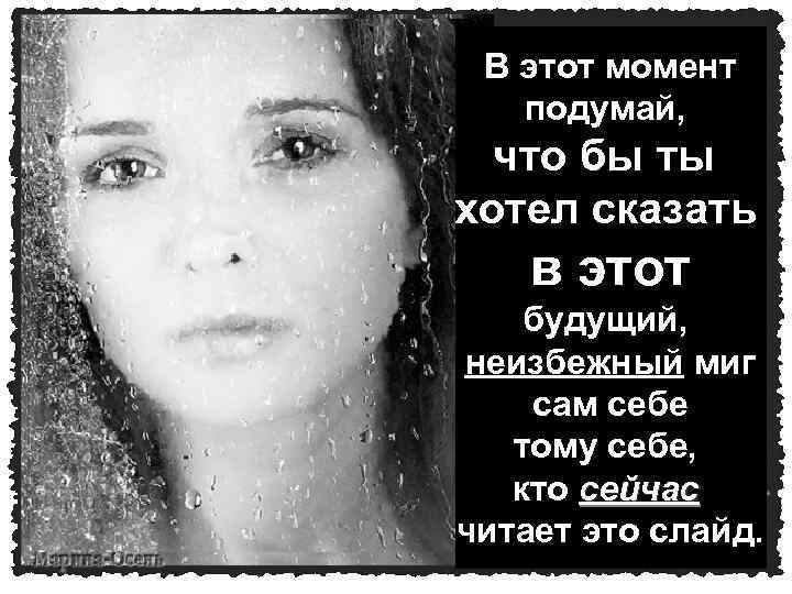 В этот момент подумай, что бы ты хотел сказать в этот будущий, неизбежный миг