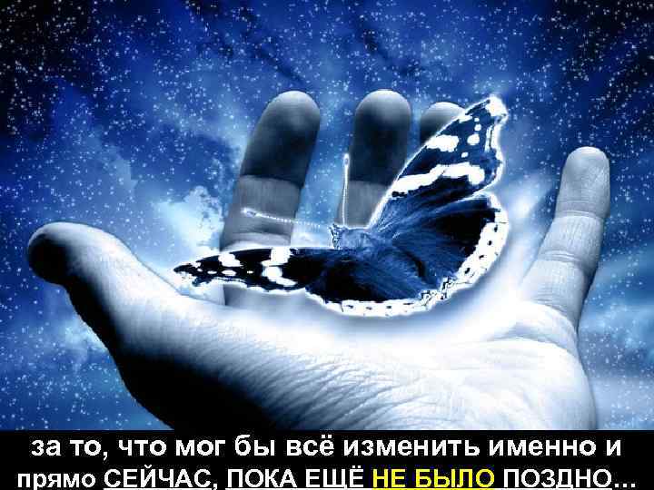 за то, что мог бы всё изменить именно и прямо СЕЙЧАС, ПОКА ЕЩЁ НЕ