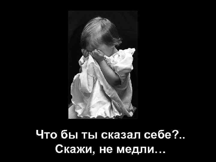 Что бы ты сказал себе? . . Скажи, не медли… 