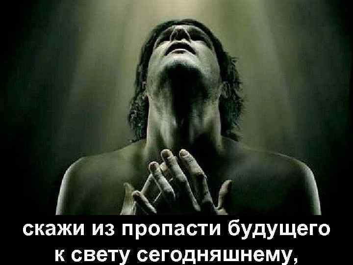 скажи из пропасти будущего к свету сегодняшнему, 
