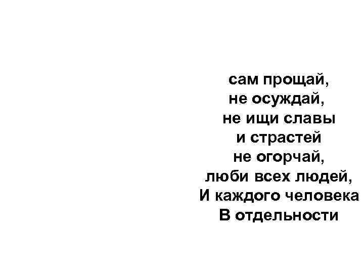 сам прощай, не осуждай, не ищи славы и страстей не огорчай, люби всех людей,