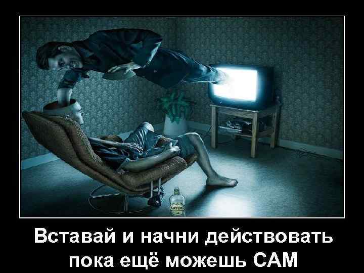 Вставай и начни действовать пока ещё можешь САМ 